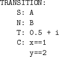 \begin{table}\begin{center}
\begin{minipage}{3.5cm}
\begin{verbatim}
TRANSITIO...
...: 0.5 + i
C: x==1
y==2\end{verbatim}
\end{minipage} \end{center}
\end{table}